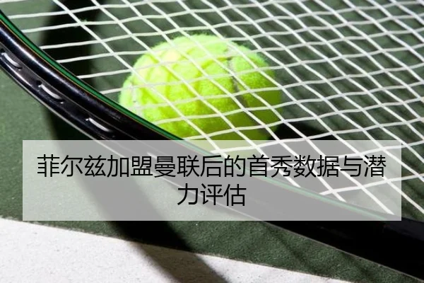 菲尔兹加盟曼联后的首秀数据与潜力评估